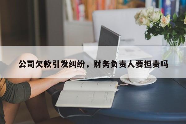 公司欠款引发纠纷，财务负责人要担责吗