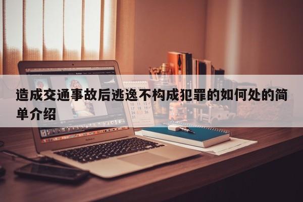 造成交通事故后逃逸不构成犯罪的如何处的简单介绍
