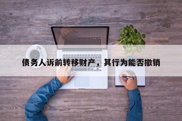 债务人诉前转移财产，其行为能否撤销