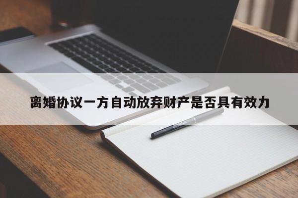 离婚协议一方自动放弃财产是否具有效力