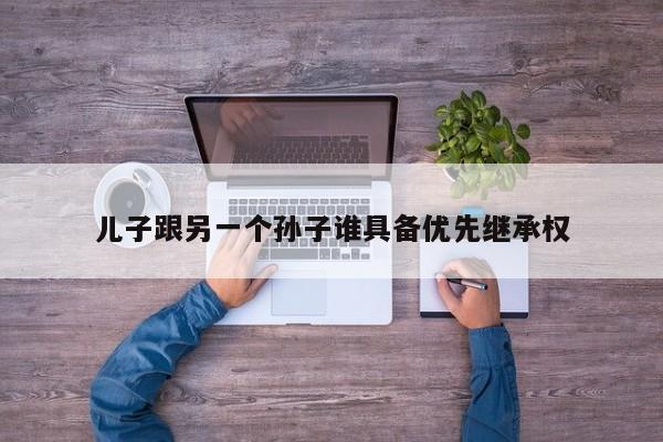 儿子跟另一个孙子谁具备优先继承权