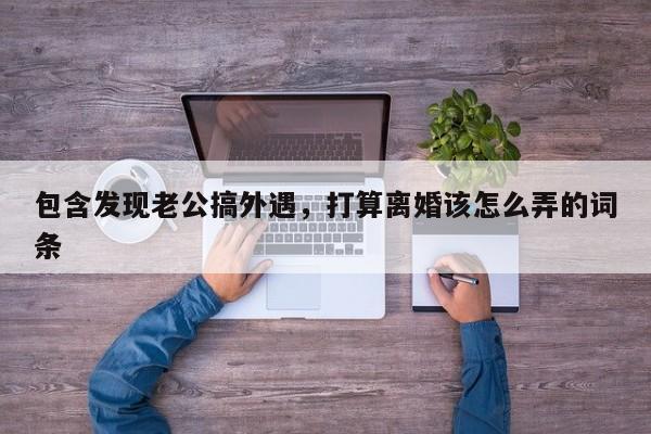包含发现老公搞外遇，打算离婚该怎么弄的词条