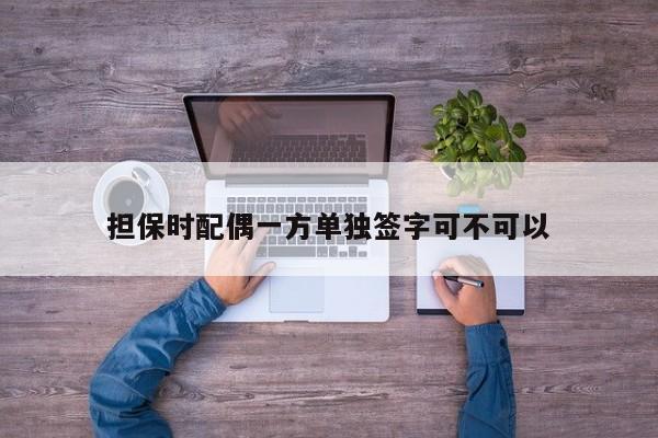 担保时配偶一方单独签字可不可以