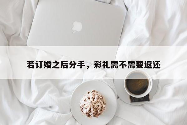 若订婚之后分手，彩礼需不需要返还