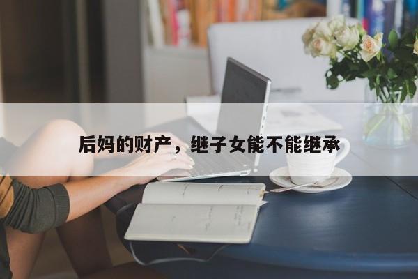 后妈的财产，继子女能不能继承