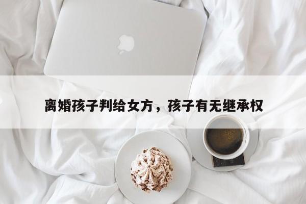 离婚孩子判给女方，孩子有无继承权