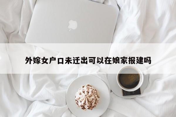 外嫁女户口未迁出可以在娘家报建吗