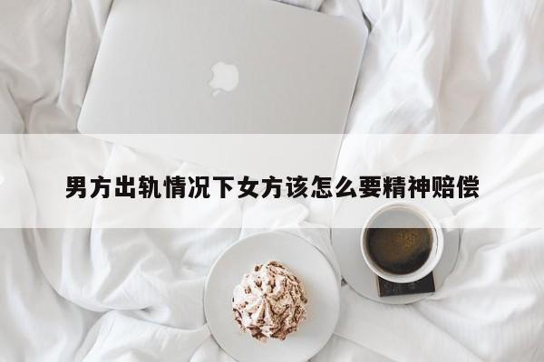 男方出轨情况下女方该怎么要精神赔偿