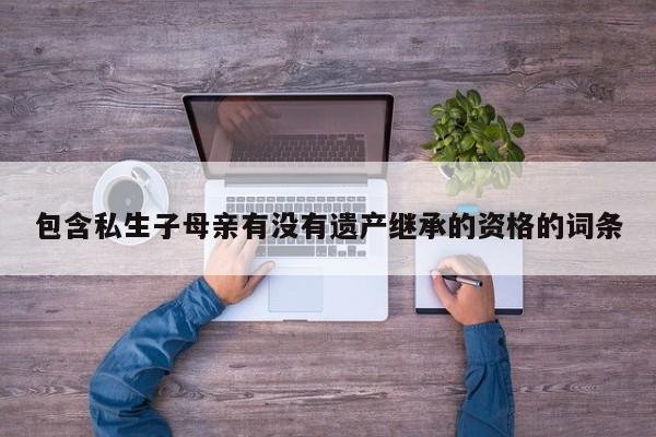 包含私生子母亲有没有遗产继承的资格的词条