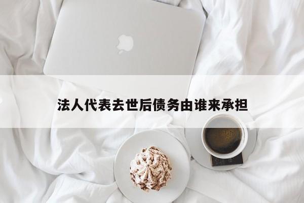 法人代表去世后债务由谁来承担