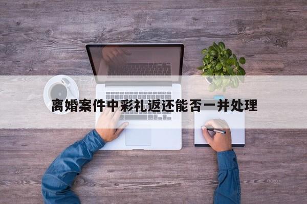 离婚案件中彩礼返还能否一并处理