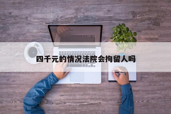 四千元的情况法院会拘留人吗