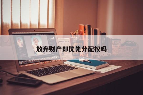 放弃财产即优先分配权吗