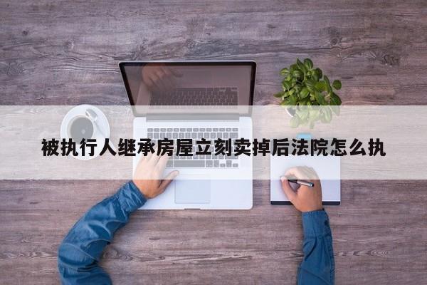 被执行人继承房屋立刻卖掉后法院怎么执