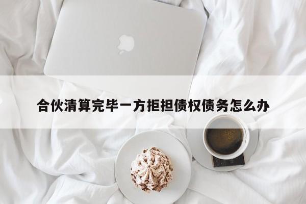 合伙清算完毕一方拒担债权债务怎么办