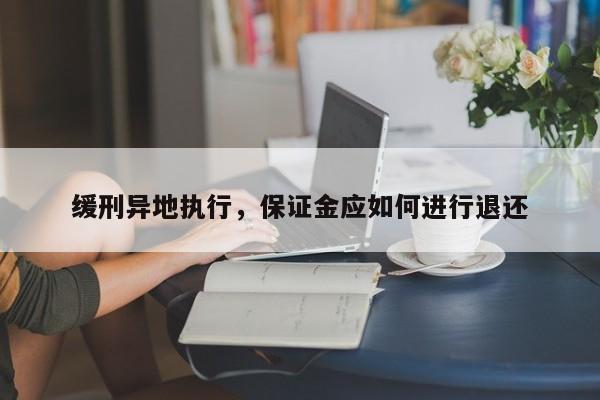 缓刑异地执行，保证金应如何进行退还