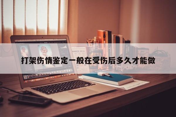打架伤情鉴定一般在受伤后多久才能做