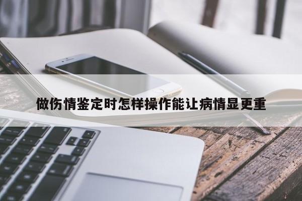 做伤情鉴定时怎样操作能让病情显更重