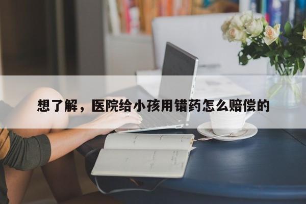 想了解，医院给小孩用错药怎么赔偿的
