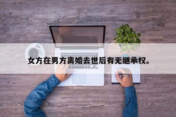 女方在男方离婚去世后有无继承权。