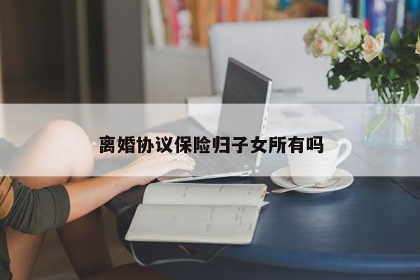 离婚协议保险归子女所有吗