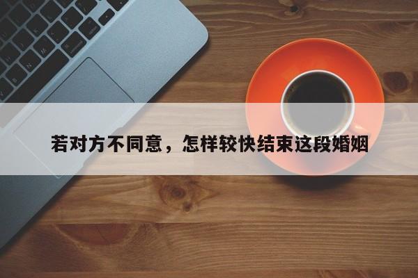 若对方不同意，怎样较快结束这段婚姻