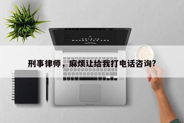 刑事律师，麻烦让给我打电话咨询?
