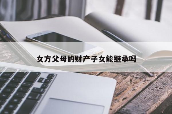 女方父母的财产子女能继承吗