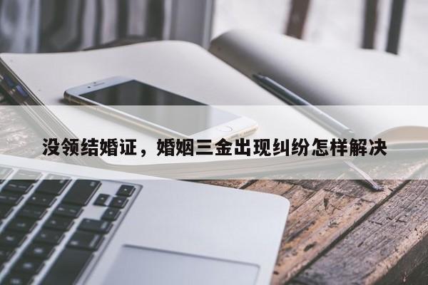 没领结婚证，婚姻三金出现纠纷怎样解决