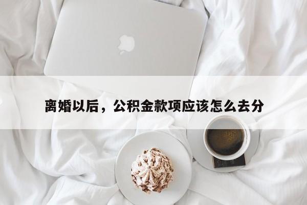 离婚以后，公积金款项应该怎么去分