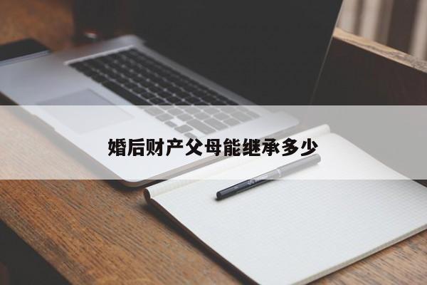 婚后财产父母能继承多少