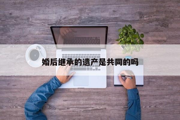 婚后继承的遗产是共同的吗