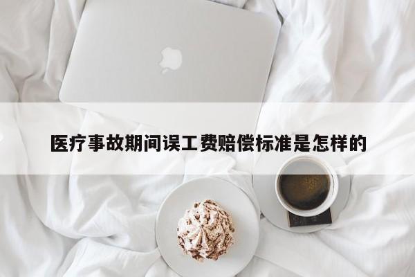 医疗事故期间误工费赔偿标准是怎样的