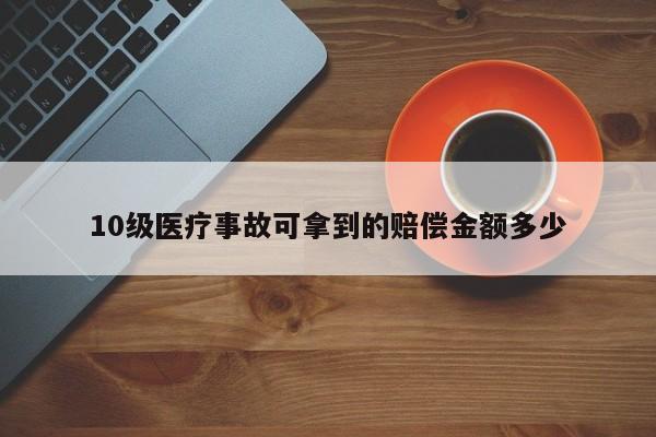 10级医疗事故可拿到的赔偿金额多少