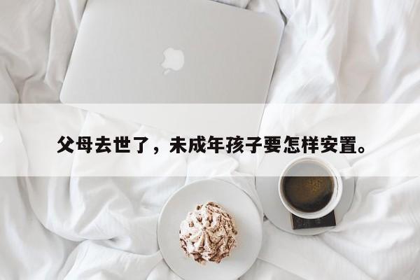父母去世了，未成年孩子要怎样安置。