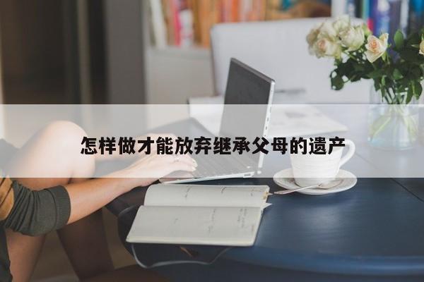 怎样做才能放弃继承父母的遗产