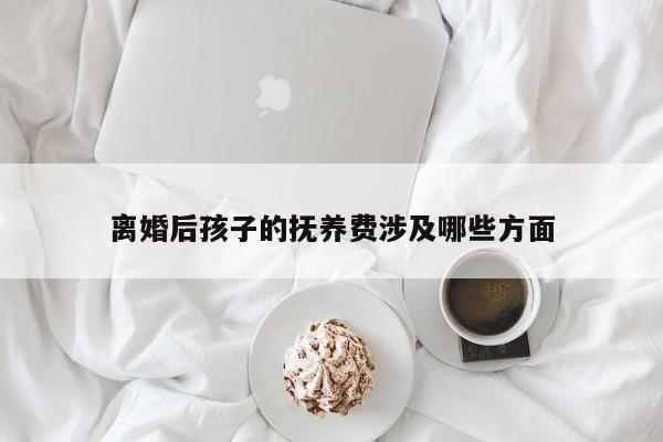 离婚后孩子的抚养费涉及哪些方面