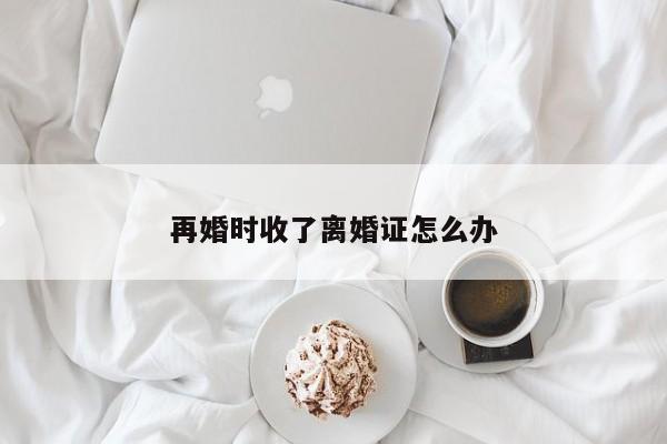 再婚时收了离婚证怎么办
