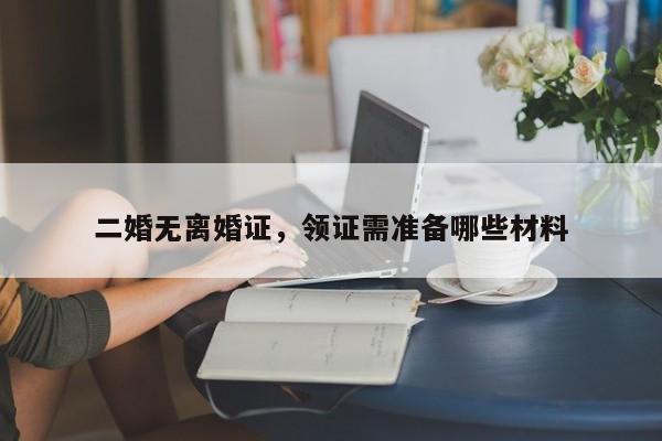 二婚无离婚证，领证需准备哪些材料
