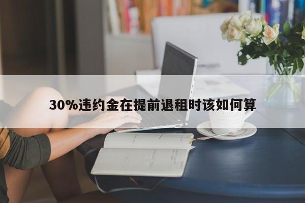 30%违约金在提前退租时该如何算
