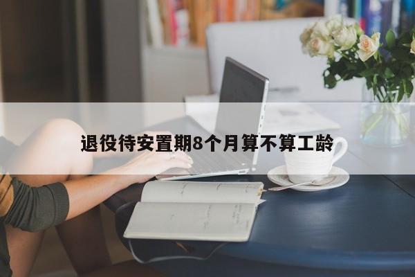 退役待安置期8个月算不算工龄