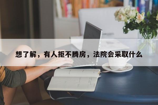 想了解，有人拒不腾房，法院会采取什么