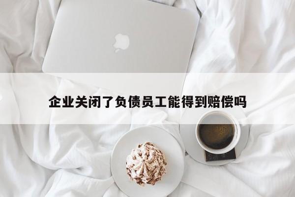 企业关闭了负债员工能得到赔偿吗