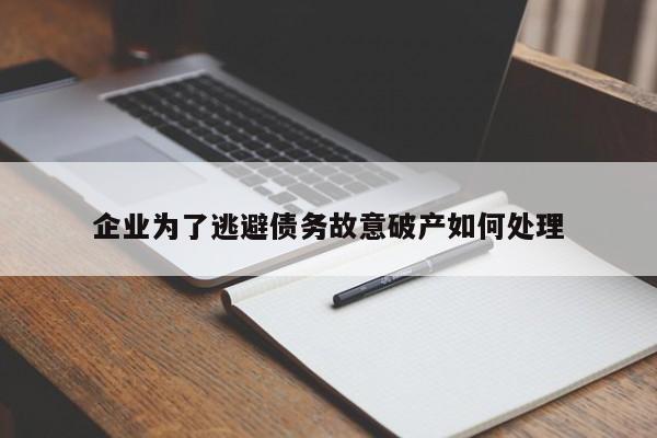 企业为了逃避债务故意破产如何处理