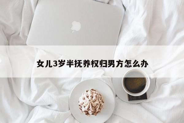 女儿3岁半抚养权归男方怎么办