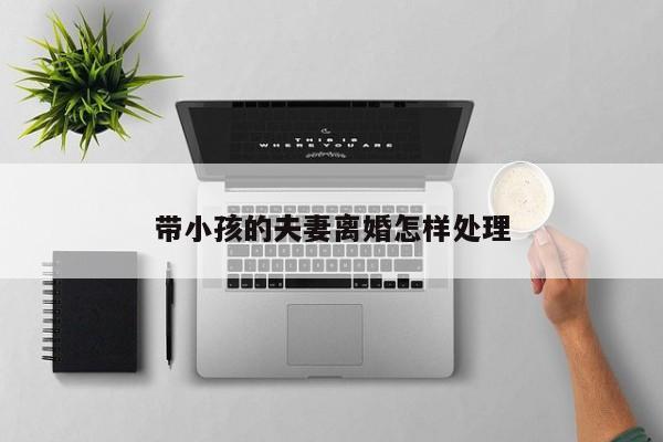 带小孩的夫妻离婚怎样处理