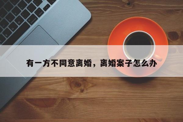 有一方不同意离婚，离婚案子怎么办