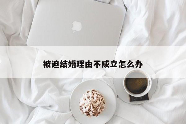 被迫结婚理由不成立怎么办