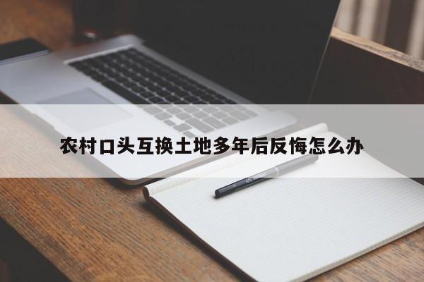 农村口头互换土地多年后反悔怎么办