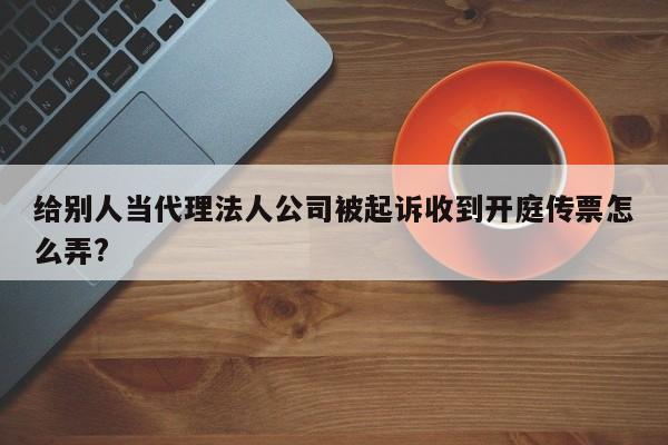 给别人当代理法人公司被起诉收到开庭传票怎么弄?